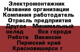 Электромонтажник › Название организации ­ Компания-работодатель › Отрасль предприятия ­ Другое › Минимальный оклад ­ 1 - Все города Работа » Вакансии   . Пермский край,Красновишерск г.